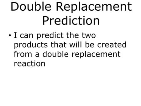 Double Replacement Prediction I can predict the two products that will be created from a double replacement reaction.