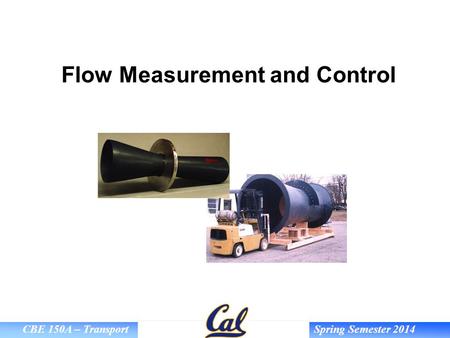 CBE 150A – Transport Spring Semester 2014 Flow Measurement and Control.