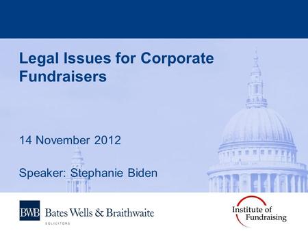 Legal Issues for Corporate Fundraisers 14 November 2012 Speaker: Stephanie Biden.