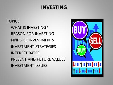 INVESTING TOPICS WHAT IS INVESTING? REASON FOR INVESTING KINDS OF INVESTMENTS INVESTMENT STRATEGIES INTEREST RATES PRESENT AND FUTURE VALUES INVESTMENT.