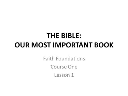 THE BIBLE: OUR MOST IMPORTANT BOOK Faith Foundations Course One Lesson 1.