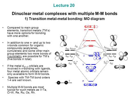 Lecture 20 Dinuclear metal complexes with multiple M-M bonds 1) Transition metal-metal bonding: MO diagram Compared to main group elements, transition.