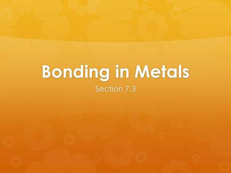 Bonding in Metals Section 7.3. Objectives  When you complete this presentation, you will be able to …  Model the valence electrons of metal atoms. 