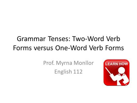 Grammar Tenses: Two-Word Verb Forms versus One-Word Verb Forms Prof. Myrna Monllor English 112.