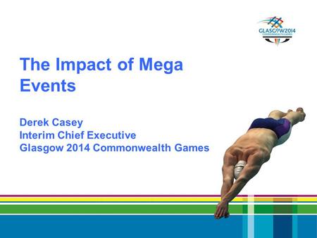 The Impact of Mega Events Derek Casey Interim Chief Executive Glasgow 2014 Commonwealth Games.