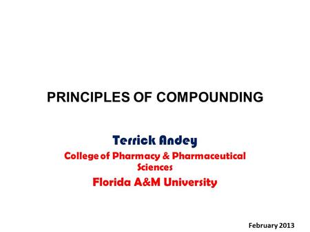 PRINCIPLES OF COMPOUNDING Terrick Andey College of Pharmacy & Pharmaceutical Sciences Florida A&M University February 2013.