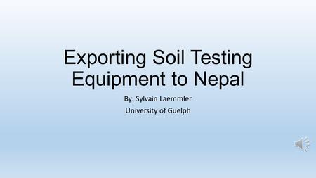Exporting Soil Testing Equipment to Nepal By: Sylvain Laemmler University of Guelph.