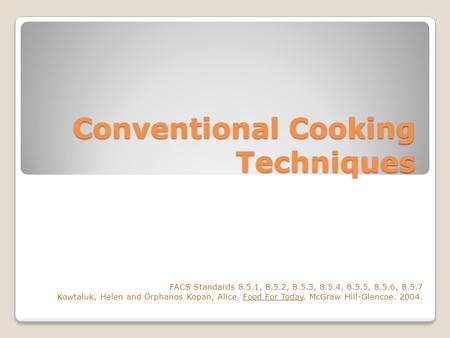 Conventional Cooking Techniques FACS Standards 8.5.1, 8.5.2, 8.5.3, 8.5.4, 8.5.5, 8.5.6, 8.5.7 Kowtaluk, Helen and Orphanos Kopan, Alice. Food For Today.
