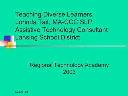 Lorinda Tait Teaching Diverse Learners Lorinda Tait, MA-CCC SLP, Assistive Technology Consultant Lansing School District Regional Technology Academy 2003.