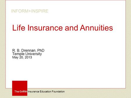 The Griffith Insurance Education Foundation INFORM+INSPIRE Life Insurance and Annuities R. B. Drennan, PhD Temple University May 20, 2013.