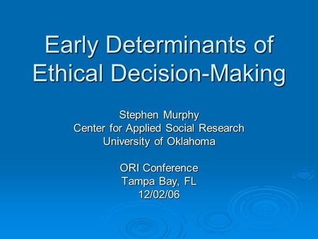 Early Determinants of Ethical Decision-Making Stephen Murphy Center for Applied Social Research University of Oklahoma ORI Conference Tampa Bay, FL 12/02/06.