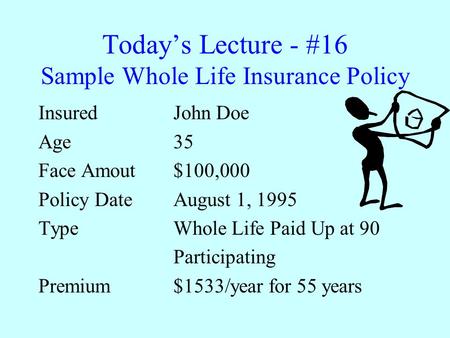 Today’s Lecture - #16 Sample Whole Life Insurance Policy Insured John Doe Age 35 Face Amout$100,000 Policy DateAugust 1, 1995 TypeWhole Life Paid Up at.