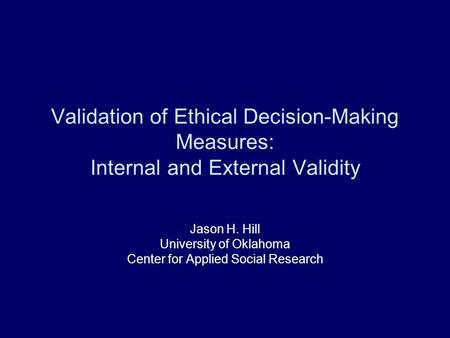 Validation of Ethical Decision-Making Measures: Internal and External Validity Jason H. Hill University of Oklahoma Center for Applied Social Research.