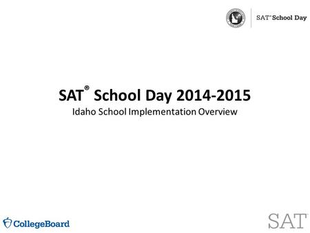 SAT ® School Day 2014-2015 Idaho School Implementation Overview.