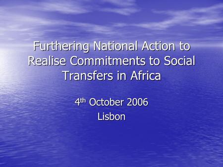 Furthering National Action to Realise Commitments to Social Transfers in Africa 4 th October 2006 Lisbon.