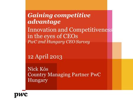 Gaining competitive advantage Innovation and Competitiveness in the eyes of CEOs PwC 2nd Hungary CEO Survey 12 April 2013 Nick Kós Country Managing Partner.