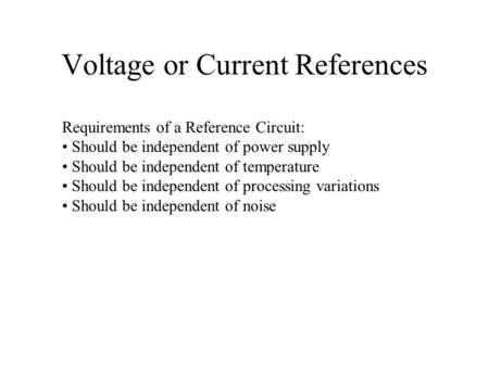 Voltage or Current References Requirements of a Reference Circuit: Should be independent of power supply Should be independent of temperature Should be.