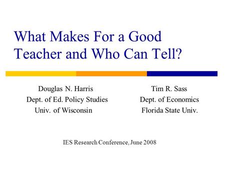 What Makes For a Good Teacher and Who Can Tell? Douglas N. Harris Tim R. Sass Dept. of Ed. Policy Studies Dept. of Economics Univ. of Wisconsin Florida.