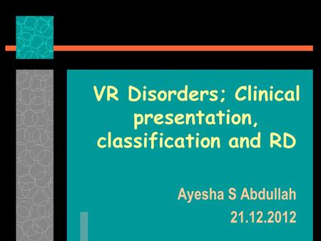 VR Disorders; Clinical presentation, classification and RD Ayesha S Abdullah 21.12.2012.