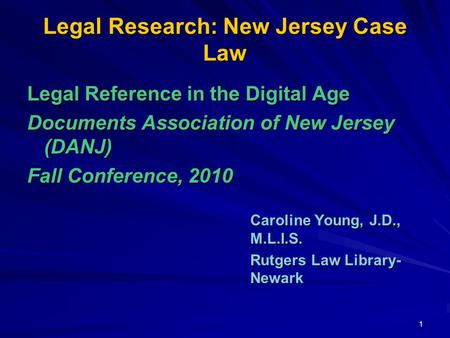 1 Legal Research: New Jersey Case Law Legal Reference in the Digital Age Documents Association of New Jersey (DANJ) Fall Conference, 2010 Caroline Young,