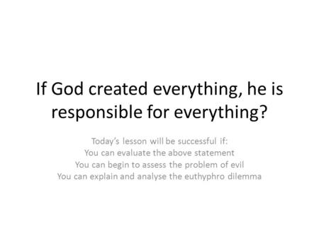 If God created everything, he is responsible for everything? Today’s lesson will be successful if: You can evaluate the above statement You can begin to.