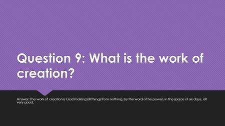 Question 9: What is the work of creation? Answer: The work of creation is God making all things from nothing, by the word of his power, in the space of.