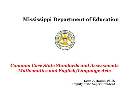 Mississippi Department of Education Common Core State Standards and Assessments Mathematics and English/Language Arts Lynn J. House, Ph.D. Deputy State.