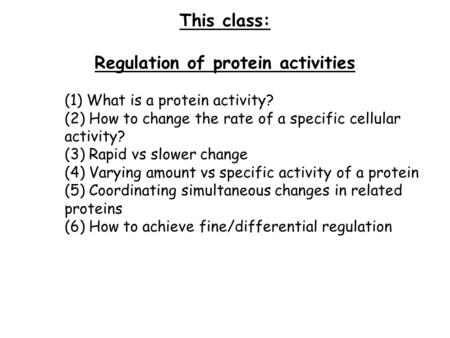 This class: Regulation of protein activities (1) What is a protein activity? (2) How to change the rate of a specific cellular activity? (3) Rapid vs slower.