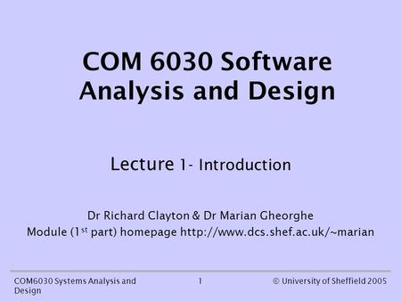 1COM6030 Systems Analysis and Design © University of Sheffield 2005 COM 6030 Software Analysis and Design Lecture 1- Introduction Dr Richard Clayton &