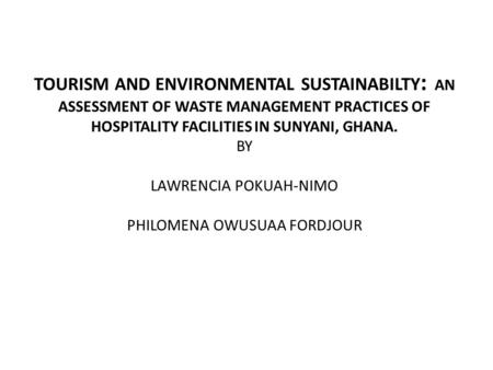 TOURISM AND ENVIRONMENTAL SUSTAINABILTY : AN ASSESSMENT OF WASTE MANAGEMENT PRACTICES OF HOSPITALITY FACILITIES IN SUNYANI, GHANA. BY LAWRENCIA POKUAH-NIMO.