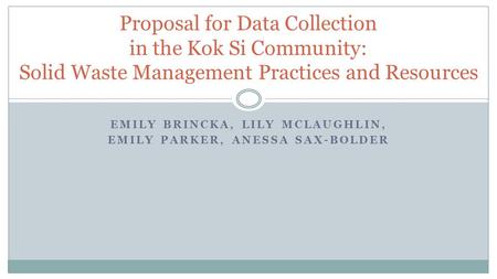 Proposal for Data Collection in the Kok Si Community: Solid Waste Management Practices and Resources EMILY BRINCKA, LILY MCLAUGHLIN, EMILY PARKER, ANESSA.