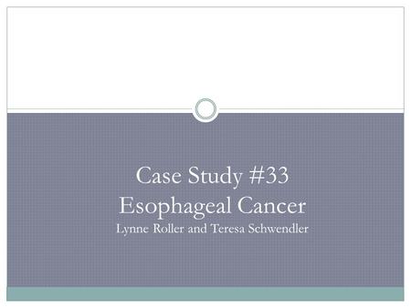 Case Study #33 Esophageal Cancer Lynne Roller and Teresa Schwendler