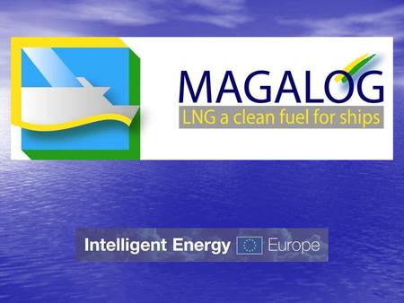 The project MAGALOG Marine Gas Fuel Logistics Liquified Natural Gas (LNG) as a fuel for ships Establishment of LNG supply chains in the Baltic Sea Region.