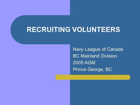 RECRUITING VOLUNTEERS Navy League of Canada BC Mainland Division 2005 AGM Prince George, BC.