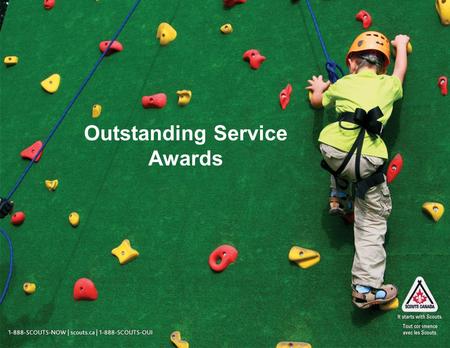 1 Outstanding Service Awards. 1-888-SCOUTS-NOW | scouts.ca | 1-888-SCOUTS-OUI Context for Change Action Plan Item 3.3 (n) called for enhanced recognition.
