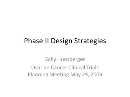 Phase II Design Strategies Sally Hunsberger Ovarian Cancer Clinical Trials Planning Meeting May 29, 2009.
