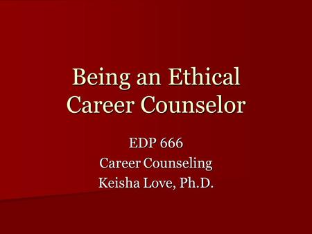 Being an Ethical Career Counselor EDP 666 Career Counseling Keisha Love, Ph.D.