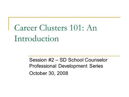 Career Clusters 101: An Introduction Session #2 – SD School Counselor Professional Development Series October 30, 2008.