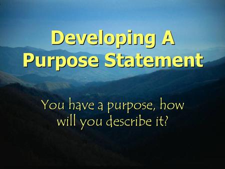 Developing A Purpose Statement You have a purpose, how will you describe it?