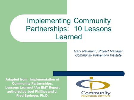 Implementing Community Partnerships: 10 Lessons Learned Gary Neumann, Project Manager Community Prevention Institute Adapted from: Implementation of Community.