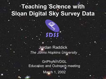 Teaching Science with Sloan Digital Sky Survey Data GriPhyN/iVDGL Education and Outreach meeting March 1, 2002 Jordan Raddick The Johns Hopkins University.