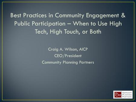 Best Practices in Community Engagement & Public Participation – When to Use High Tech, High Touch, or Both Craig A. Wilson, AICP CEO/President Community.