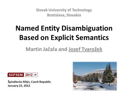 Named Entity Disambiguation Based on Explicit Semantics Martin Jačala and Jozef Tvarožek Špindlerův Mlýn, Czech Republic January 23, 2012 Slovak University.