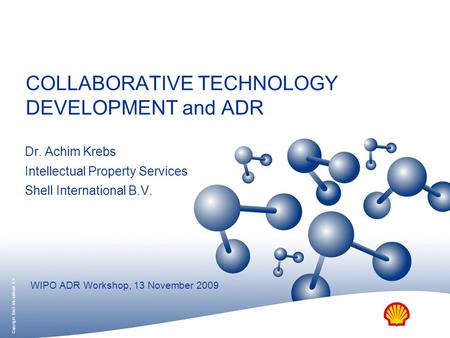 COLLABORATIVE TECHNOLOGY DEVELOPMENT and ADR Dr. Achim Krebs Intellectual Property Services Shell International B.V. WIPO ADR Workshop, 13 November 2009.