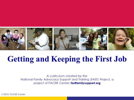 © 2010, PACER Center Getting and Keeping the First Job A curriculum created by the National Family Advocacy Support and Training (FAST) Project, a project.