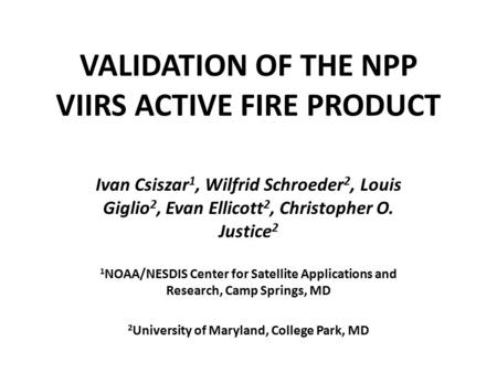 VALIDATION OF THE NPP VIIRS ACTIVE FIRE PRODUCT Ivan Csiszar 1, Wilfrid Schroeder 2, Louis Giglio 2, Evan Ellicott 2, Christopher O. Justice 2 1 NOAA/NESDIS.