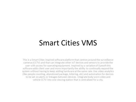 Smart Cities VMS This is a Smart Cities inspired software platform that centres around the surveillance cameras (CCTV) and that can integrate other IoT.