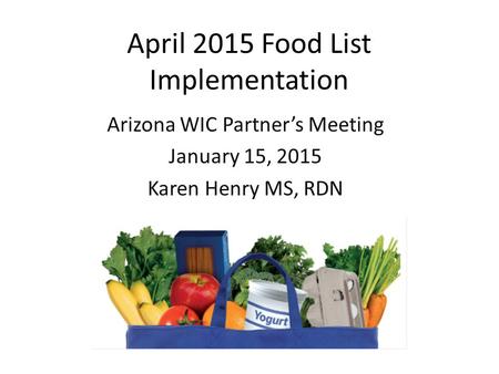 April 2015 Food List Implementation Arizona WIC Partner’s Meeting January 15, 2015 Karen Henry MS, RDN.