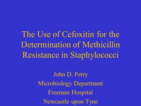 The Use of Cefoxitin for the Determination of Methicillin Resistance in Staphylococci John D. Perry Microbiology Department Freeman Hospital Newcastle.
