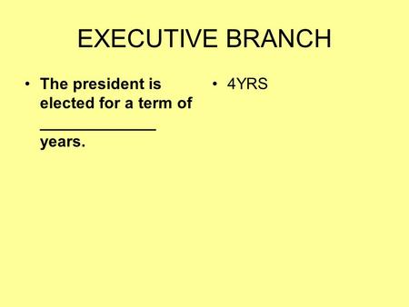 EXECUTIVE BRANCH The president is elected for a term of _____________ years. 4YRS.